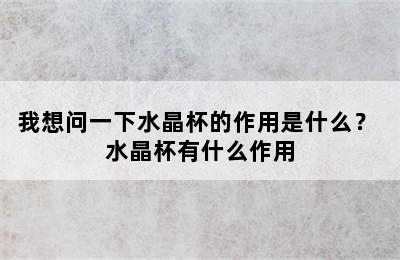 我想问一下水晶杯的作用是什么？ 水晶杯有什么作用